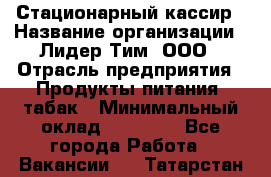 Стационарный кассир › Название организации ­ Лидер Тим, ООО › Отрасль предприятия ­ Продукты питания, табак › Минимальный оклад ­ 23 600 - Все города Работа » Вакансии   . Татарстан респ.